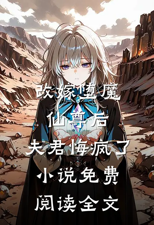 改嫁堕魔仙尊后，夫君悔疯了小说免费阅读全文