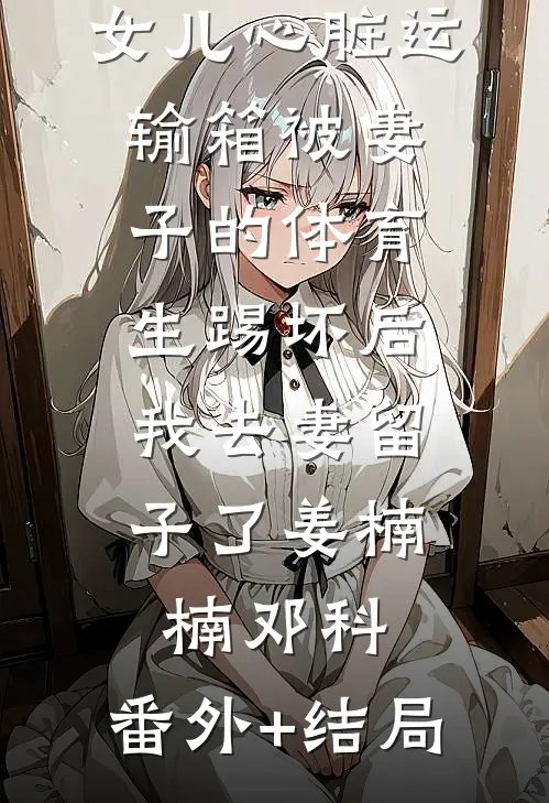 女儿心脏运输箱被妻子的体育生踢坏后，我去妻留子了姜楠楠邓科:(番外)+(结局)