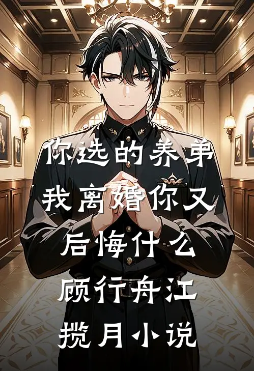 你选的养弟，我离婚你又后悔什么顾行舟江揽月小说