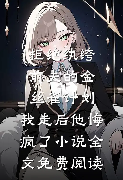 拒绝纨绔前夫的金丝雀计划，我走后他悔疯了小说全文免费阅读