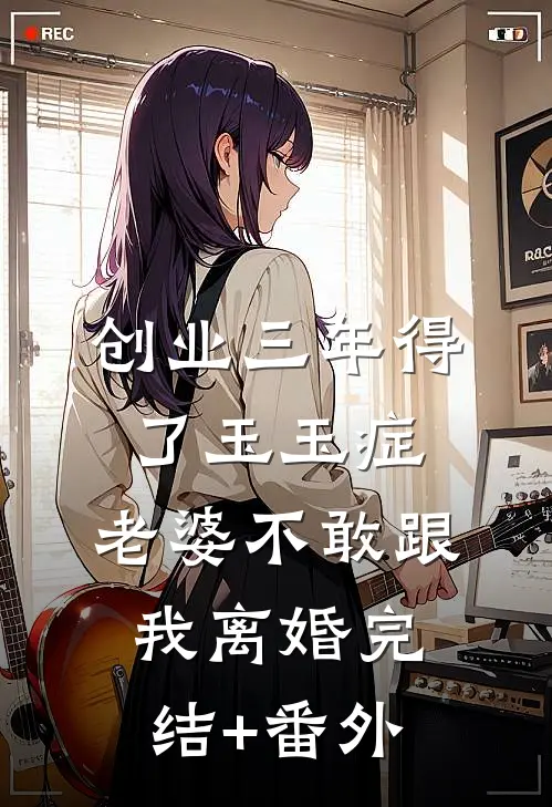 创业三年得了玉玉症，老婆不敢跟我离婚完结+番外