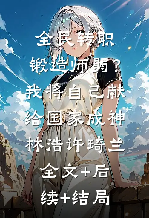 全民转职：锻造师弱？我将自己献给国家成神林浩许琦兰:全文+后续+结局