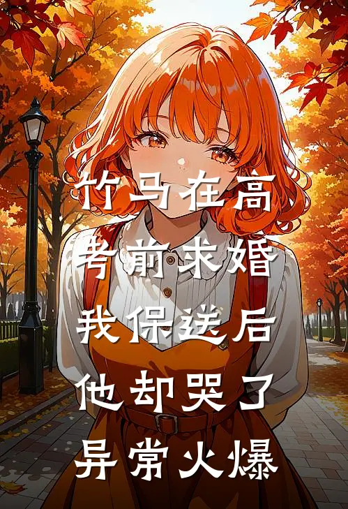 竹马在高考前求婚，我保送后他却哭了异常火爆
