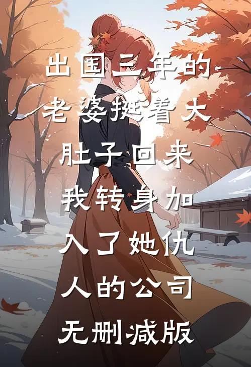 出国三年的老婆挺着大肚子回来，我转身加入了她仇人的公司无删减版