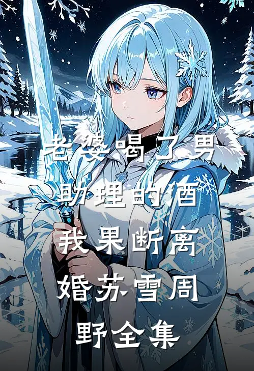 老婆喝了男助理的酒，我果断离婚苏雪周野全集