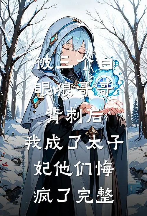 被三个白眼狼哥哥背刺后，我成了太子妃他们悔疯了完整