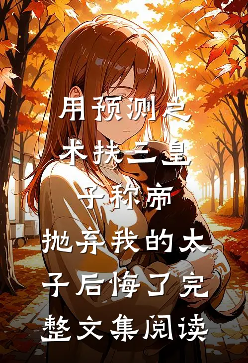 用预测之术扶三皇子称帝，抛弃我的太子后悔了完整文集阅读