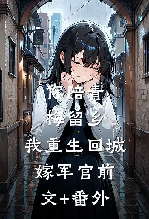 你陪青梅留乡，我重生回城嫁军官前文+番外