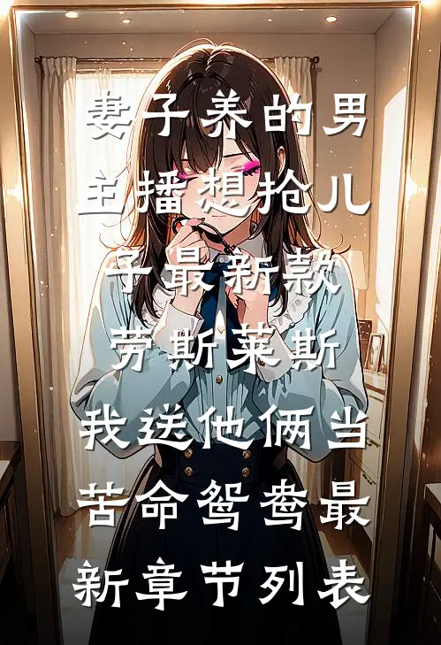 妻子养的男主播想抢儿子最新款劳斯莱斯，我送他俩当苦命鸳鸯最新章节列表