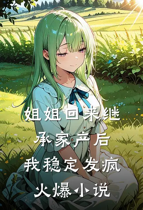 姐姐回来继承家产后，我稳定发疯火爆小说