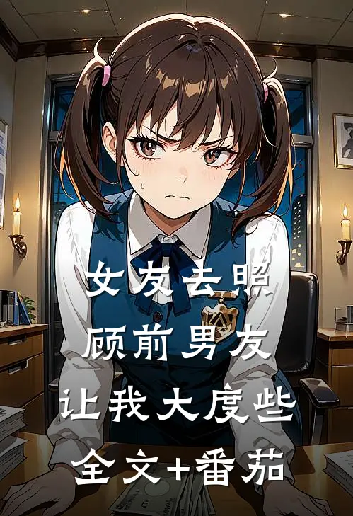 女友去照顾前男友，让我大度些全文+番茄