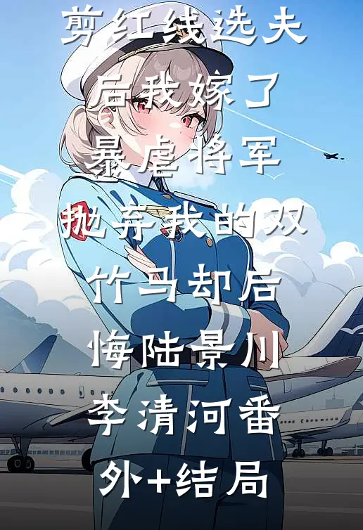 剪红线选夫后我嫁了暴虐将军，抛弃我的双竹马却后悔陆景川李清河(番外)+(结局)