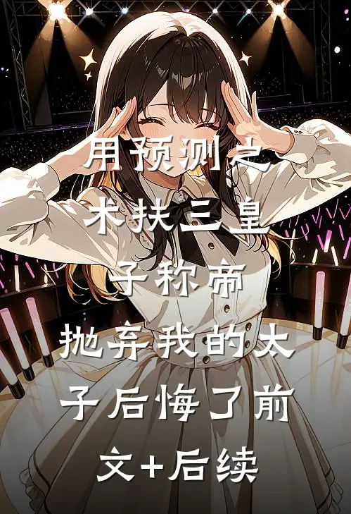用预测之术扶三皇子称帝，抛弃我的太子后悔了前文+后续