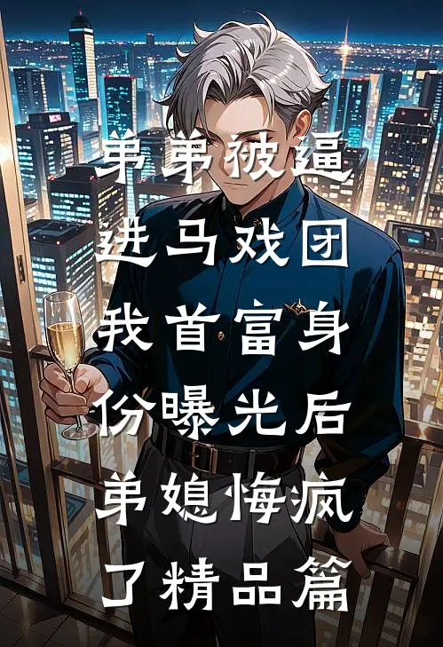 弟弟被逼进马戏团，我首富身份曝光后弟媳悔疯了精品篇