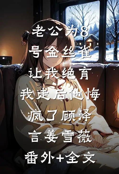 老公为8号金丝雀让我绝育，我走后他悔疯了顾泽言姜雪薇:(番外)+(全文)