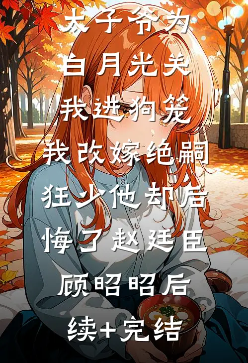 188京圈太子爷为白月光关我进狗笼，我改嫁绝嗣狂少他却后悔了赵廷臣顾昭昭后续+完结