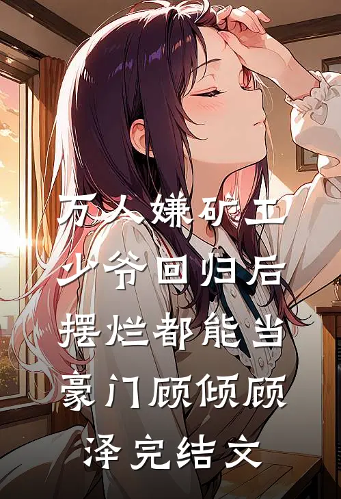万人嫌矿工少爷回归后，摆烂都能当豪门顾倾顾泽完结文