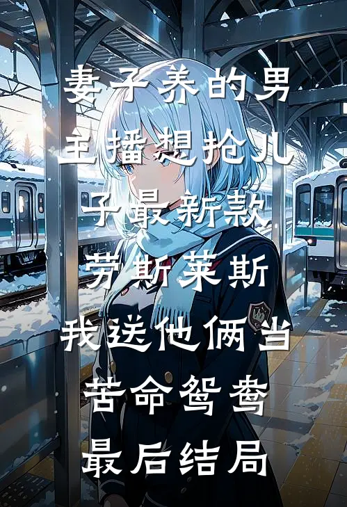 妻子养的男主播想抢儿子最新款劳斯莱斯，我送他俩当苦命鸳鸯最后结局