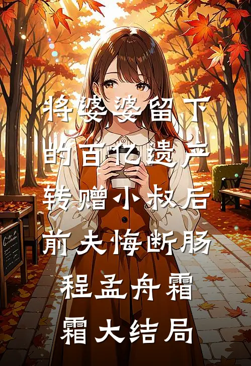 将婆婆留下的百亿遗产转赠小叔后，前夫悔断肠程孟舟霜霜大结局