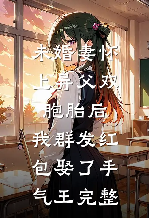 未婚妻怀上异父双胞胎后，我群发红包娶了手气王完整