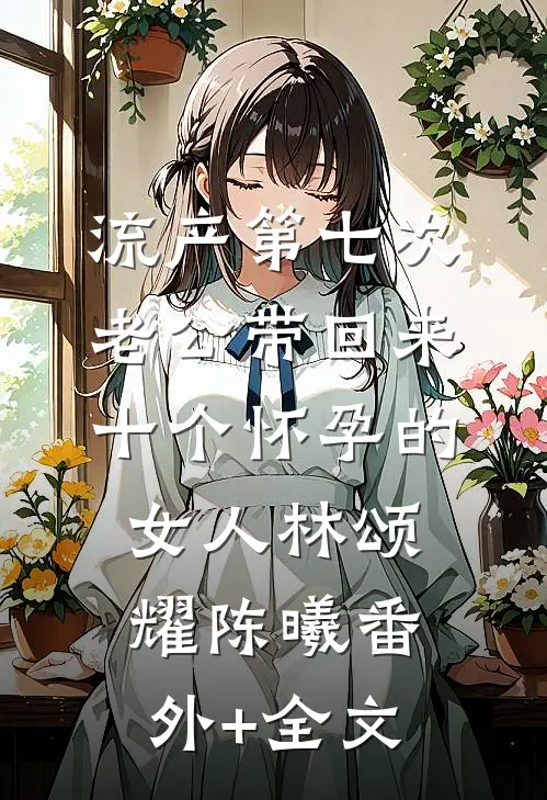 流产第七次，老公带回来十个怀孕的女人林颂耀陈曦(番外)+(全文)
