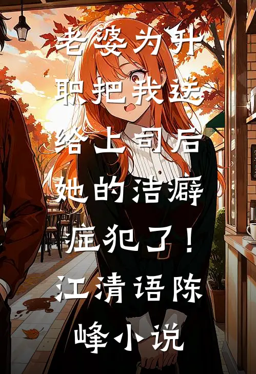 老婆为升职把我送给上司后，她的洁癖症犯了！江清语陈峰小说