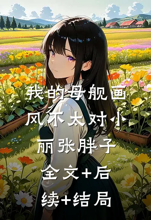 我的母舰画风不太对小丽张胖子全文+后续+结局