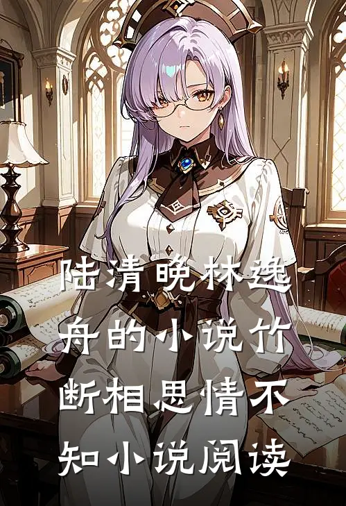 陆清晚林逸舟的小说竹断相思情不知小说阅读