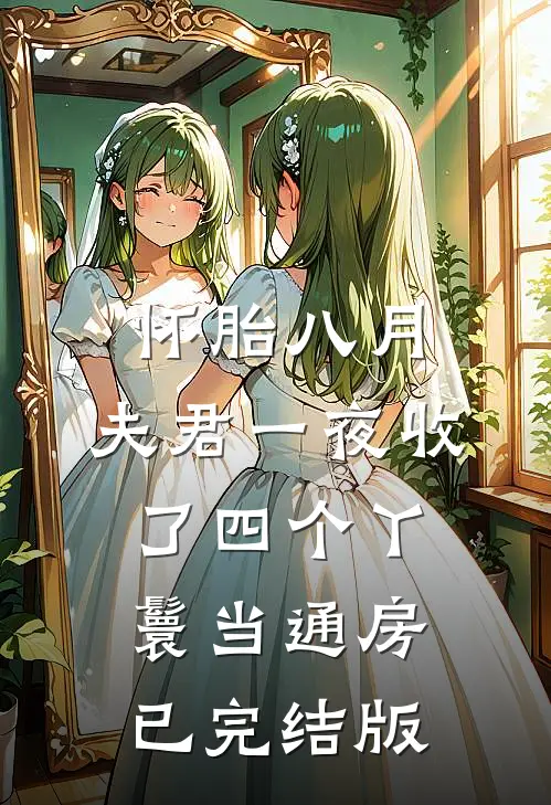 怀胎八月，夫君一夜收了四个丫鬟当通房已完结版