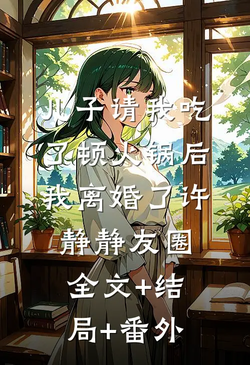 儿子请我吃了顿火锅后，我离婚了许静静友圈:全文+结局+番外