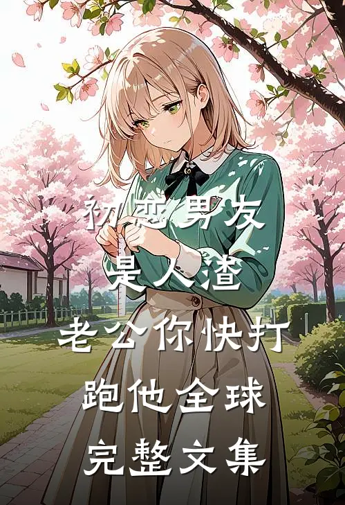 初恋男友是人渣，老公你快打跑他全球完整文集