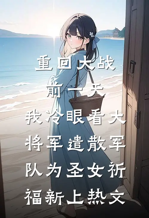 重回大战前一天，我冷眼看大将军遣散军队为圣女祈福新上热文