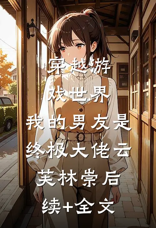 穿越游戏世界，我的男友是终极大佬云芙林崇后续+全文