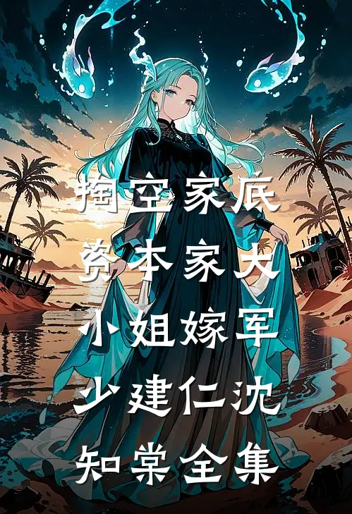 掏空家底，资本家大小姐嫁军少建仁沈知棠全集