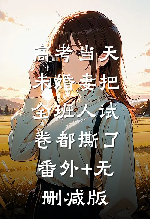 高考当天，未婚妻把全班人试卷都撕了:番外+无删减版