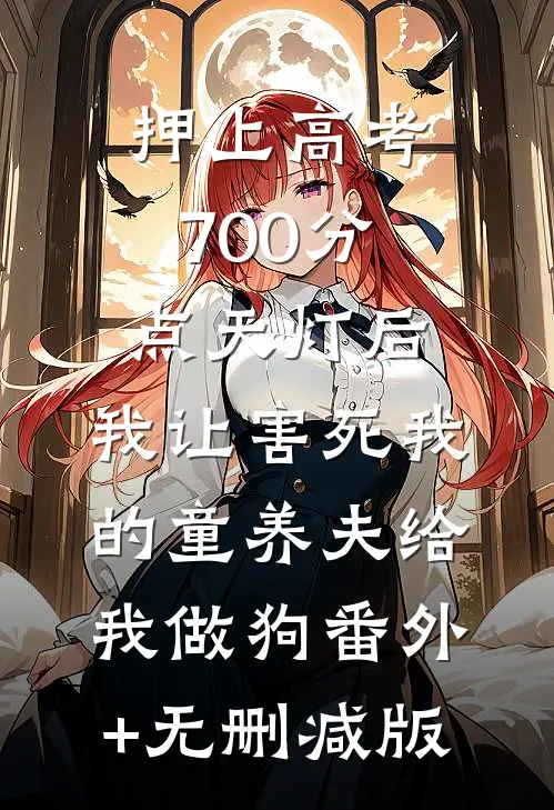 押上高考700分点天灯后，我让害死我的童养夫给我做狗番外+无删减版