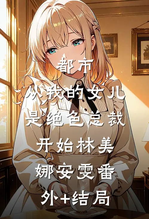 都市：从我的女儿是绝色总裁开始林美娜安雯(番外)+(结局)