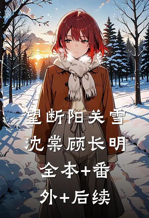 望断阳关雪沈棠顾长明:全本+番外+后续