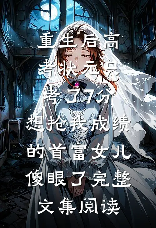 重生后高考状元只考了7分，想抢我成绩的首富女儿傻眼了完整文集阅读