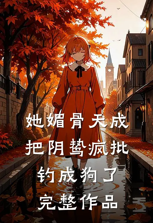 她媚骨天成，把阴鸷疯批钓成狗了完整作品