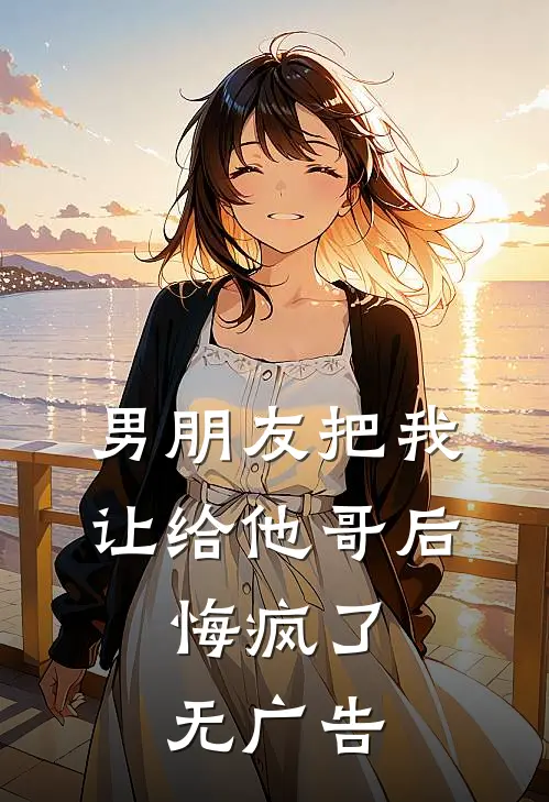 男朋友把我让给他哥后，悔疯了无广告