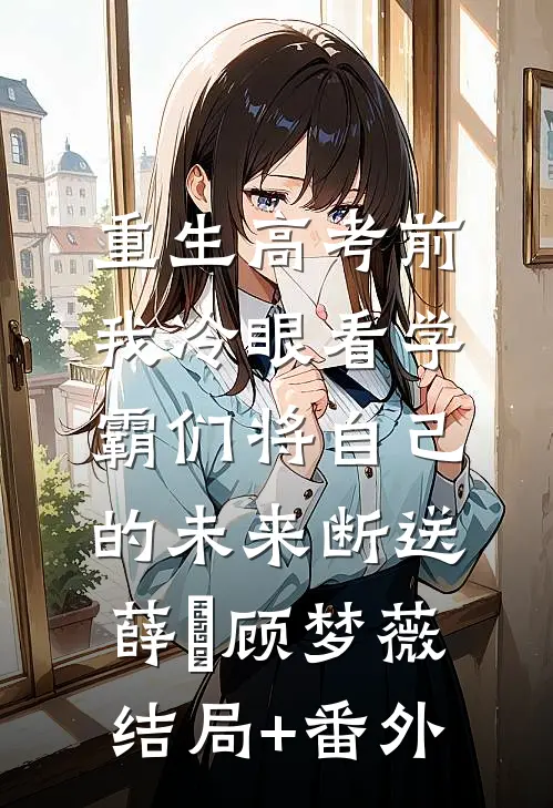 重生高考前，我冷眼看学霸们将自己的未来断送薛琤顾梦薇:结局+番外