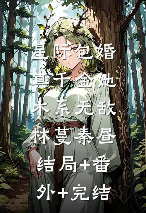 星际包婚，真千金她木系无敌林蔓秦昼:结局+番外+完结