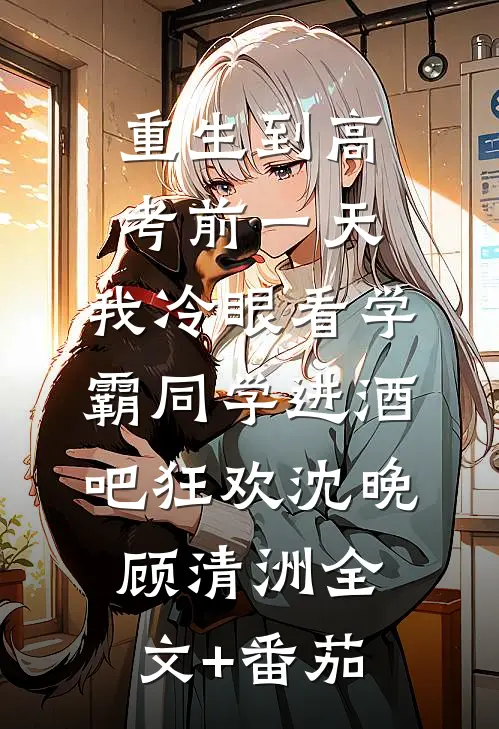 重生到高考前一天,我冷眼看学霸同学进酒吧狂欢沈晚顾清洲全文+番茄