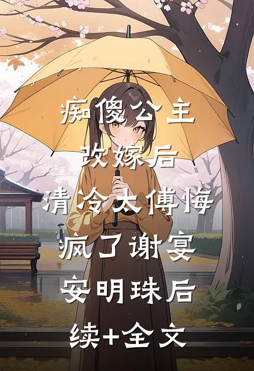 痴傻公主改嫁后，清冷太傅悔疯了谢宴安明珠后续+全文