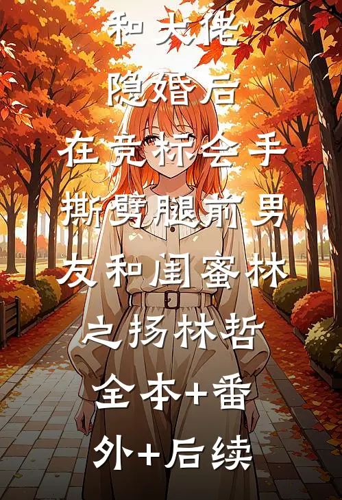 和大佬隐婚后，在竞标会手撕劈腿前男友和闺蜜林之扬林哲全本+番外+后续