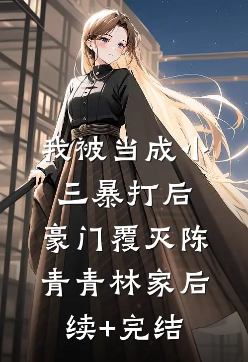 我被当成小三暴打后，豪门覆灭陈青青林家后续+完结