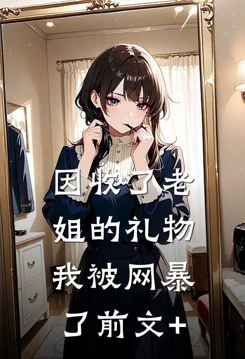 因收了老姐的礼物，我被网暴了前文+