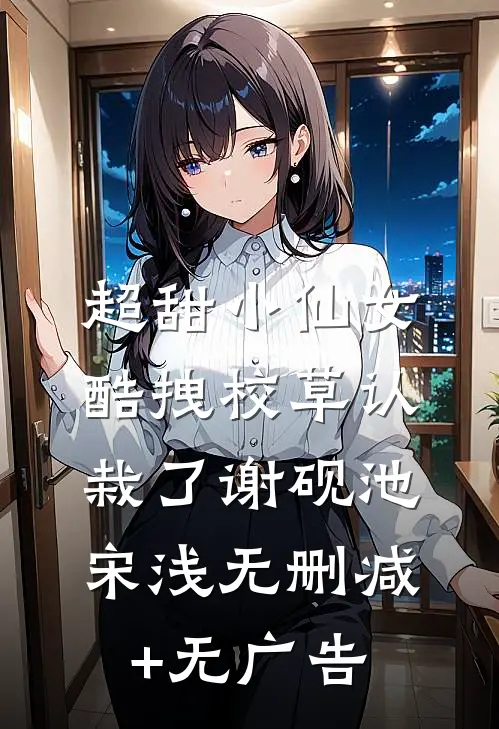 超甜小仙女：酷拽校草认栽了谢砚池宋浅无删减+无广告