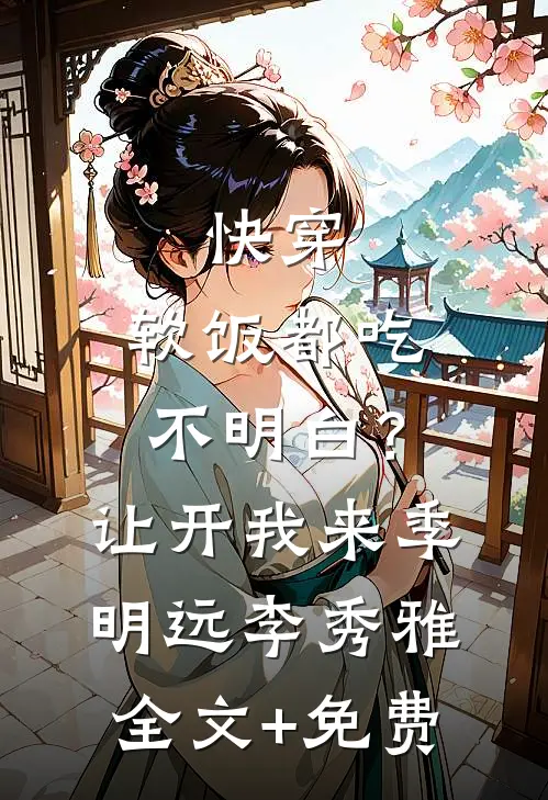 快穿：软饭都吃不明白？让开我来季明远李秀雅全文+免费